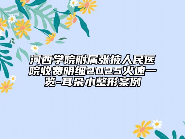 河西學(xué)院附屬?gòu)堃慈嗣襻t(yī)院收費(fèi)明細(xì)2025火速一覽-耳朵小整形案例