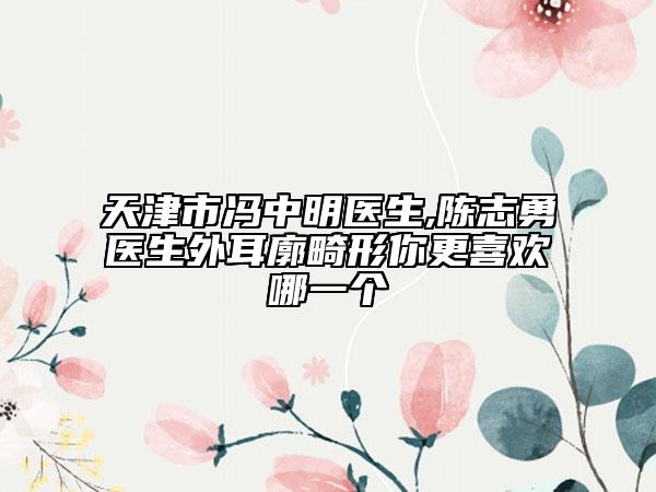 天津市馮中明醫(yī)生,陳志勇醫(yī)生外耳廓畸形你更喜歡哪一個(gè)