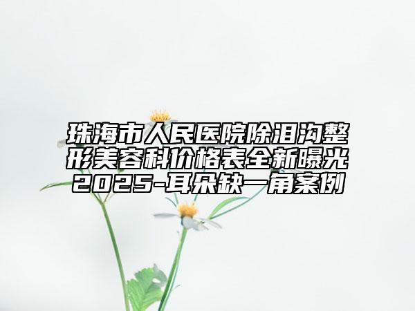 珠海市人民醫(yī)院除淚溝整形美容科價格表全新曝光2025-耳朵缺一角案例