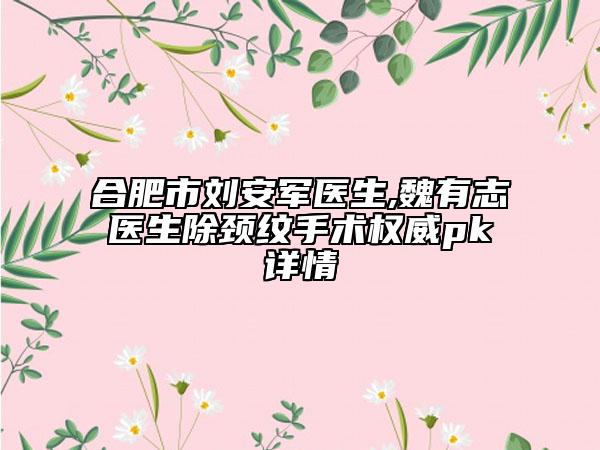 合肥市劉安軍醫(yī)生,魏有志醫(yī)生除頸紋手術(shù)權(quán)威pk詳情