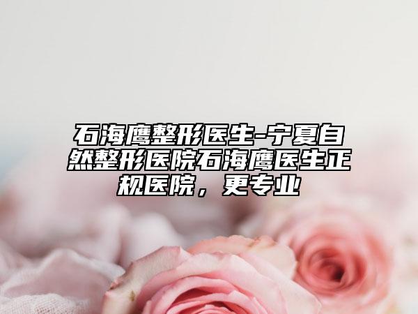 石海鷹整形醫(yī)生-寧夏自然整形醫(yī)院石海鷹醫(yī)生正規(guī)醫(yī)院，更專業(yè)