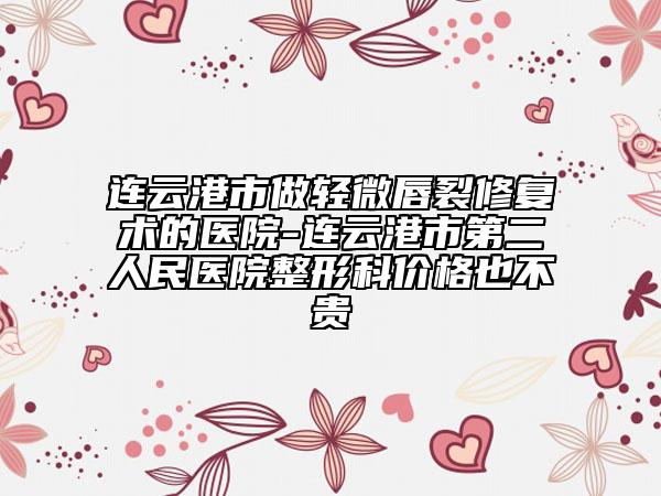 連云港市做輕微唇裂修復術的醫(yī)院-連云港市第二人民醫(yī)院整形科價格也不貴