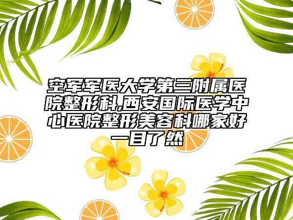 空軍軍醫(yī)大學(xué)第三附屬醫(yī)院整形科,西安國(guó)際醫(yī)學(xué)中心醫(yī)院整形美容科哪家好一目了然