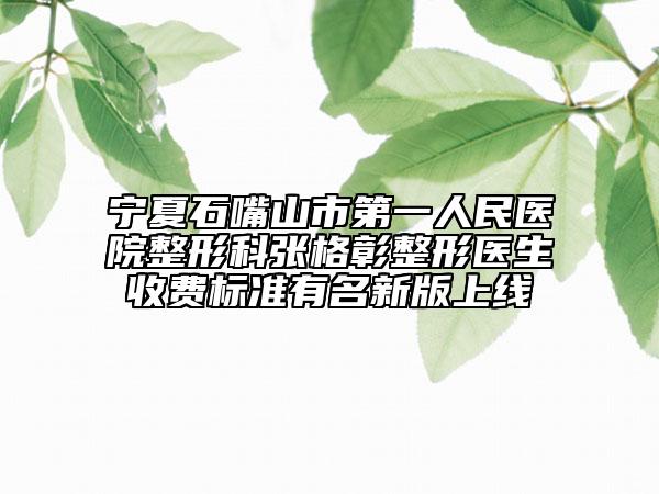寧夏石嘴山市第一人民醫(yī)院整形科張格彰整形醫(yī)生收費標準有名新版上線