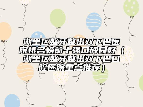 湖里區(qū)整牙整出雙下巴醫(yī)院排名榜前十強(qiáng)口碑良好（湖里區(qū)整牙整出雙下巴口腔醫(yī)院重點(diǎn)推薦）