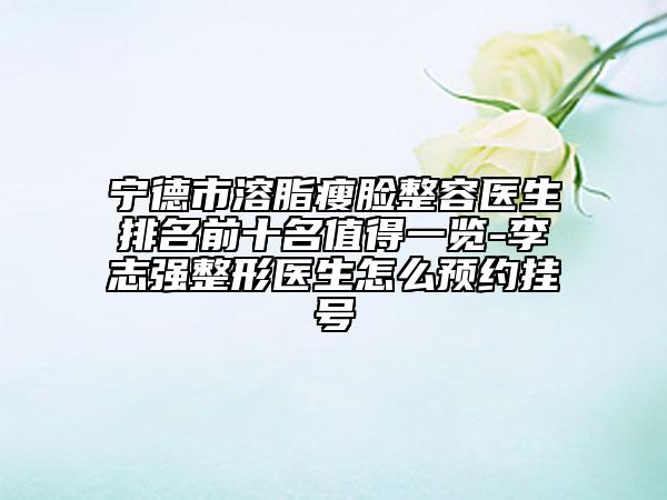寧德市溶脂瘦臉整容醫(yī)生排名前十名值得一覽-李志強(qiáng)整形醫(yī)生怎么預(yù)約掛號(hào)