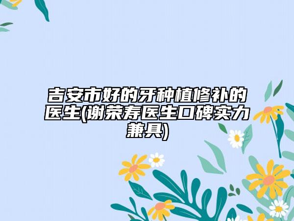 吉安市好的牙種植修補(bǔ)的醫(yī)生(謝榮壽醫(yī)生口碑實(shí)力兼具)