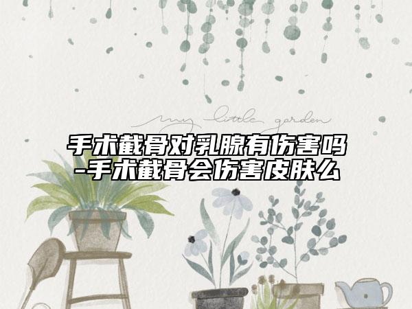 手術(shù)截骨對(duì)乳腺有傷害嗎-手術(shù)截骨會(huì)傷害皮膚么