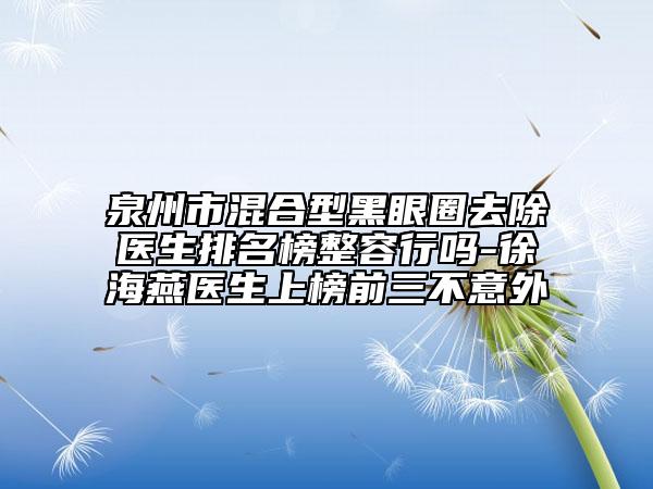泉州市混合型黑眼圈去除醫(yī)生排名榜整容行嗎-徐海燕醫(yī)生上榜前三不意外