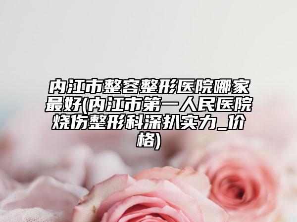 內(nèi)江市整容整形醫(yī)院哪家最好(內(nèi)江市第一人民醫(yī)院燒傷整形科深扒實力_價格)