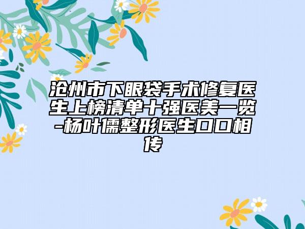 滄州市下眼袋手術(shù)修復(fù)醫(yī)生上榜清單十強(qiáng)醫(yī)美一覽-楊葉儒整形醫(yī)生口口相傳