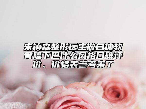 朱鎮(zhèn)森整形醫(yī)生做自體軟骨隆下巴什么風(fēng)格口碑評(píng)價(jià)、價(jià)格表參考來了