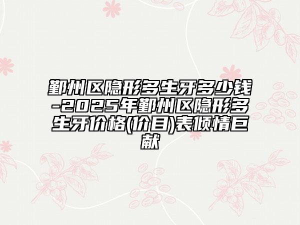 鄞州區(qū)隱形多生牙多少錢-2025年鄞州區(qū)隱形多生牙價格(價目)表傾情巨獻(xiàn)