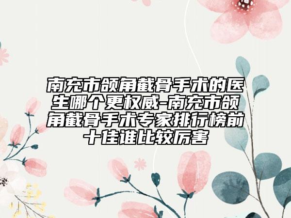 南充市頜角截骨手術(shù)的醫(yī)生哪個(gè)更權(quán)威-南充市頜角截骨手術(shù)專家排行榜前十佳誰(shuí)比較厲害