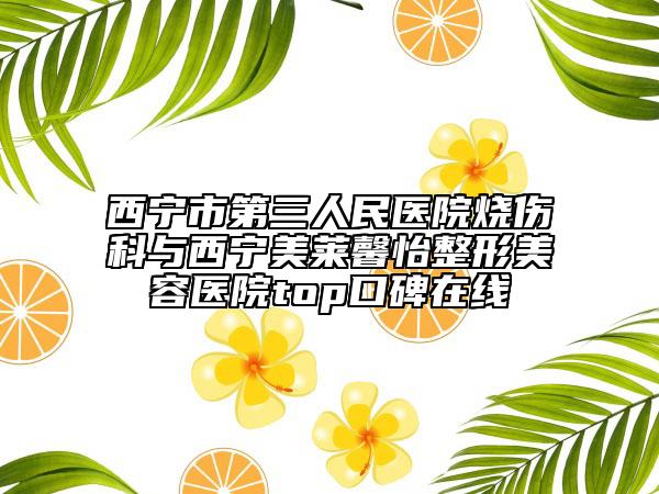 西寧市第三人民醫(yī)院燒傷科與西寧美萊馨怡整形美容醫(yī)院top口碑在線