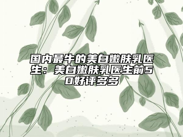 國(guó)內(nèi)最牛的美白嫩膚乳醫(yī)生：美白嫩膚乳醫(yī)生前50好評(píng)多多