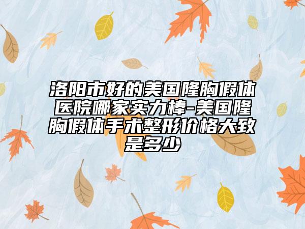 洛陽市好的美國隆胸假體醫(yī)院哪家實(shí)力棒-美國隆胸假體手術(shù)整形價(jià)格大致是多少