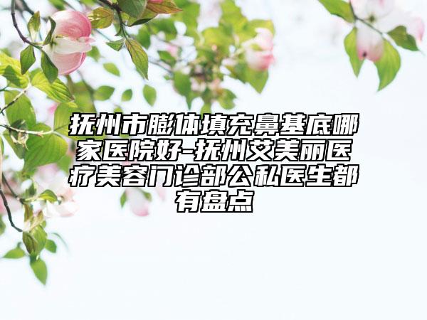 撫州市膨體填充鼻基底哪家醫(yī)院好-撫州艾美麗醫(yī)療美容門診部公私醫(yī)生都有盤點(diǎn)