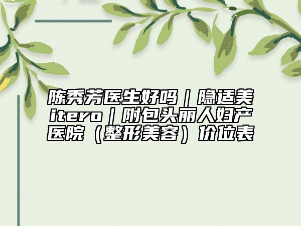 陳秀芳醫(yī)生好嗎｜隱適美itero｜附包頭麗人婦產(chǎn)醫(yī)院（整形美容）價位表