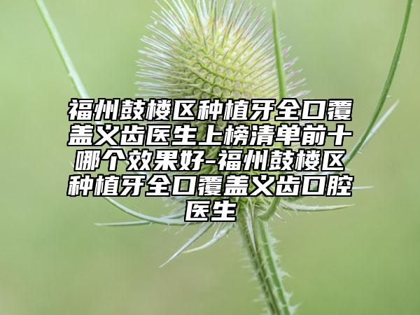 福州鼓樓區(qū)種植牙全口覆蓋義齒醫(yī)生上榜清單前十哪個(gè)效果好-福州鼓樓區(qū)種植牙全口覆蓋義齒口腔醫(yī)生