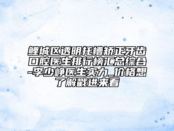 鯉城區(qū)透明托槽矯正牙齒口腔醫(yī)生排行榜匯總綜合-李少崢醫(yī)生實(shí)力_價(jià)格想了解戳進(jìn)來(lái)看