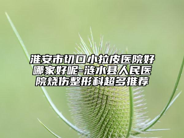 淮安市切口小拉皮醫(yī)院好哪家好呢-漣水縣人民醫(yī)院燒傷整形科超多推薦