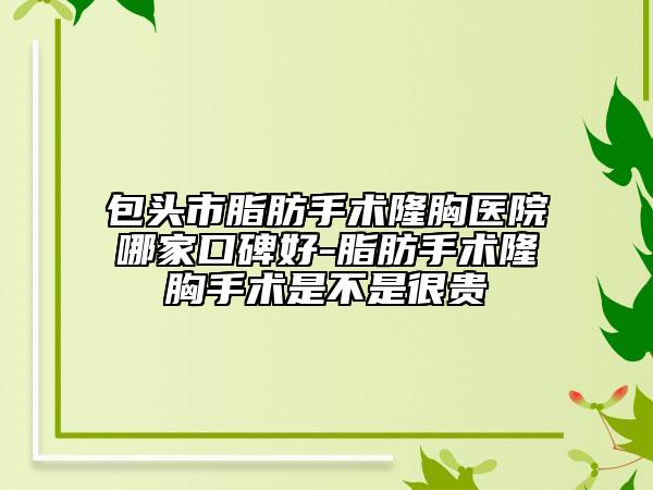 包頭市脂肪手術(shù)隆胸醫(yī)院哪家口碑好-脂肪手術(shù)隆胸手術(shù)是不是很貴