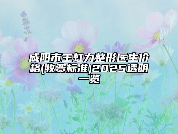 咸陽市王虹力整形醫(yī)生價格(收費標(biāo)準(zhǔn))2025透明一覽