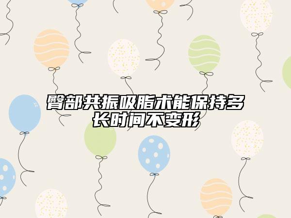 臀部共振吸脂術(shù)能保持多長時間不變形