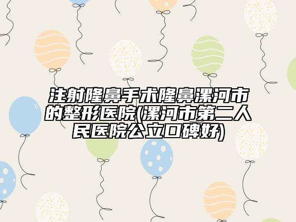 注射隆鼻手術(shù)隆鼻漯河市的整形醫(yī)院(漯河市第二人民醫(yī)院公立口碑好)