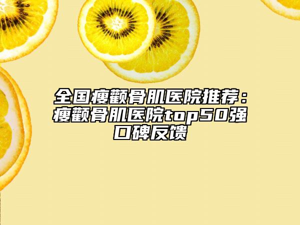 全國(guó)瘦顴骨肌醫(yī)院推薦：瘦顴骨肌醫(yī)院top50強(qiáng)口碑反饋
