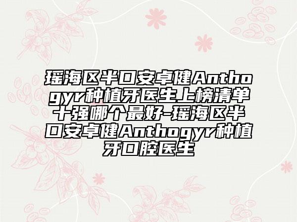 瑤海區(qū)半口安卓健Anthogyr種植牙醫(yī)生上榜清單十強哪個最好-瑤海區(qū)半口安卓健Anthogyr種植牙口腔醫(yī)生