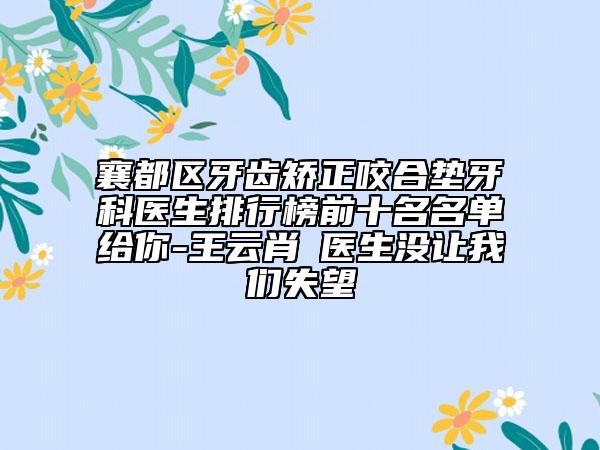 襄都區(qū)牙齒矯正咬合墊牙科醫(yī)生排行榜前十名名單給你-王云肖?醫(yī)生沒讓我們失望