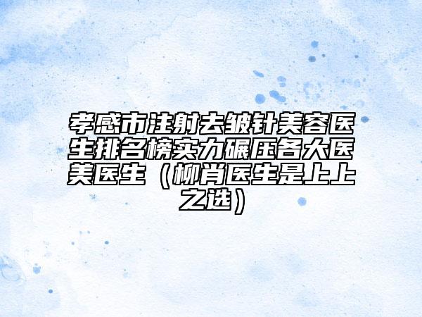 孝感市注射去皺針美容醫(yī)生排名榜實力碾壓各大醫(yī)美醫(yī)生（柳肖醫(yī)生是上上之選）