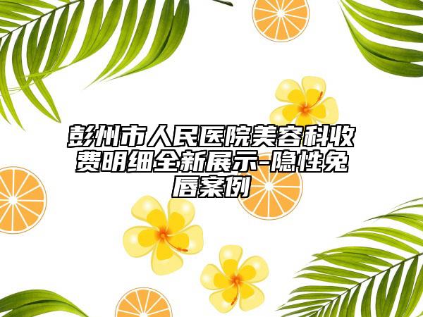 彭州市人民醫(yī)院美容科收費明細全新展示-隱性兔唇案例