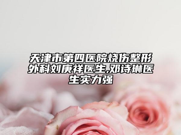 天津市第四醫(yī)院燒傷整形外科劉庚祥醫(yī)生,鄧詩琳醫(yī)生實力強