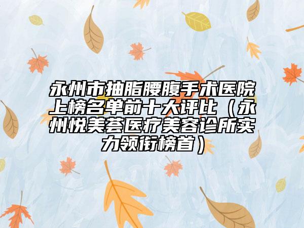 永州市抽脂腰腹手術(shù)醫(yī)院上榜名單前十大評(píng)比（永州悅美薈醫(yī)療美容診所實(shí)力領(lǐng)銜榜首）