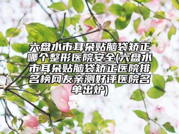 六盤水市耳朵貼腦袋矯正哪個(gè)整形醫(yī)院安全(六盤水市耳朵貼腦袋矯正醫(yī)院排名榜網(wǎng)友親測(cè)好評(píng)醫(yī)院名單出爐)