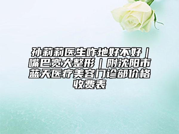 孫莉莉醫(yī)生咋地好不好｜嘴巴寬大整形｜附沈陽市藍(lán)天醫(yī)療美容門診部價(jià)格收費(fèi)表
