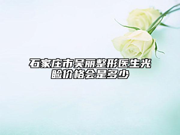 石家莊市吳麗整形醫(yī)生光瞼價格會是多少