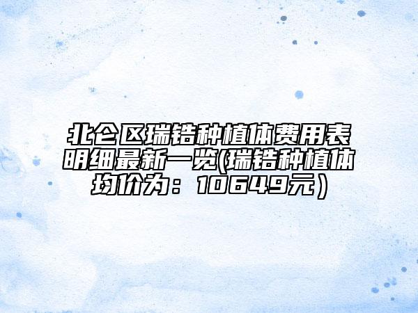 北侖區(qū)瑞鋯種植體費用表明細最新一覽(瑞鋯種植體均價為：10649元）