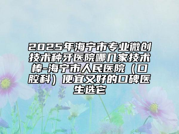 2025年海寧市專業(yè)微創(chuàng)技術種牙醫(yī)院哪幾家技術棒-海寧市人民醫(yī)院（口腔科）便宜又好的口碑醫(yī)生選它