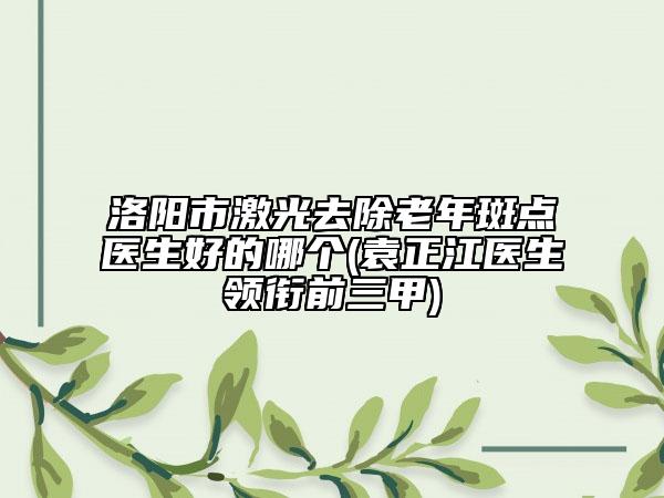 洛陽市激光去除老年斑點醫(yī)生好的哪個(袁正江醫(yī)生領銜前三甲)