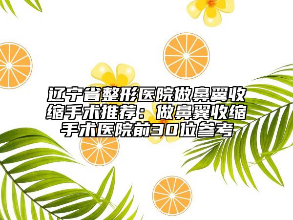 遼寧省整形醫(yī)院做鼻翼收縮手術(shù)推薦：做鼻翼收縮手術(shù)醫(yī)院前30位參考