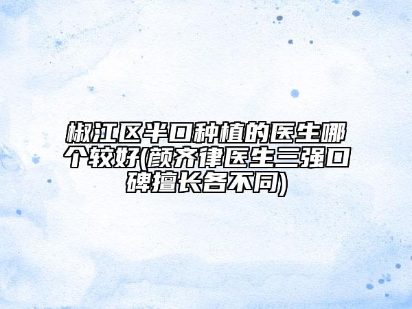 椒江區(qū)半口種植的醫(yī)生哪個(gè)較好(顏齊律醫(yī)生三強(qiáng)口碑擅長(zhǎng)各不同)