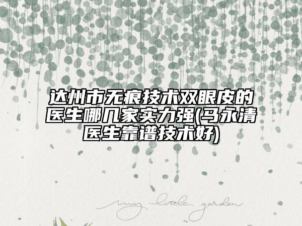 達(dá)州市無痕技術(shù)雙眼皮的醫(yī)生哪幾家實(shí)力強(qiáng)(馬永清醫(yī)生靠譜技術(shù)好)