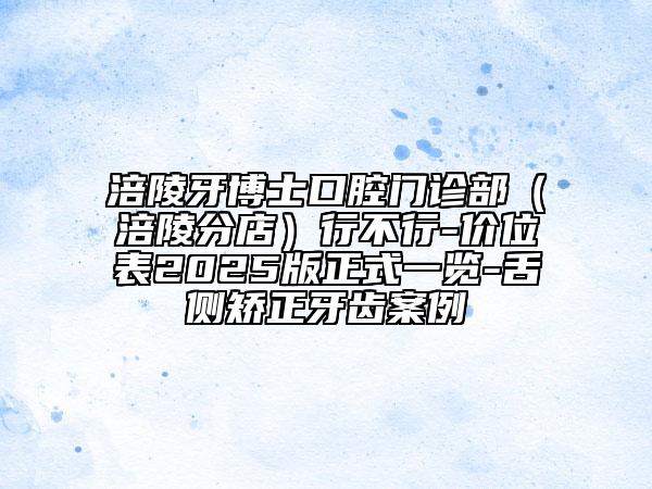 涪陵牙博士口腔門診部（涪陵分店）行不行-價(jià)位表2025版正式一覽-舌側(cè)矯正牙齒案例