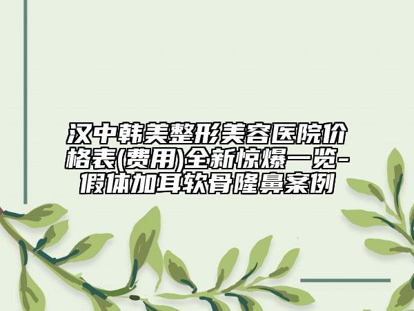 漢中韓美整形美容醫(yī)院價格表(費(fèi)用)全新驚爆一覽-假體加耳軟骨隆鼻案例