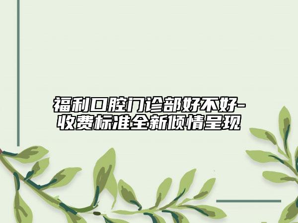 福利口腔門診部好不好-收費標(biāo)準(zhǔn)全新傾情呈現(xiàn)