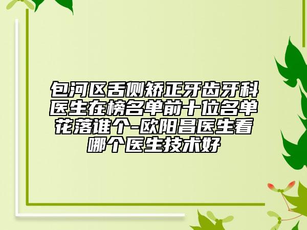 包河區(qū)舌側(cè)矯正牙齒牙科醫(yī)生在榜名單前十位名單花落誰(shuí)個(gè)-歐陽(yáng)昌醫(yī)生看哪個(gè)醫(yī)生技術(shù)好